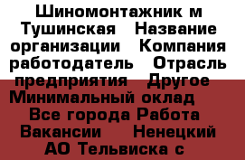Шиномонтажник м.Тушинская › Название организации ­ Компания-работодатель › Отрасль предприятия ­ Другое › Минимальный оклад ­ 1 - Все города Работа » Вакансии   . Ненецкий АО,Тельвиска с.